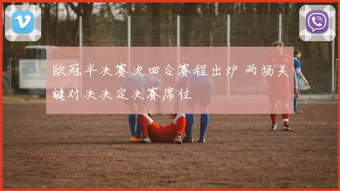 欧冠半决赛次回合赛程出炉 两场关键对决决定决赛席位
