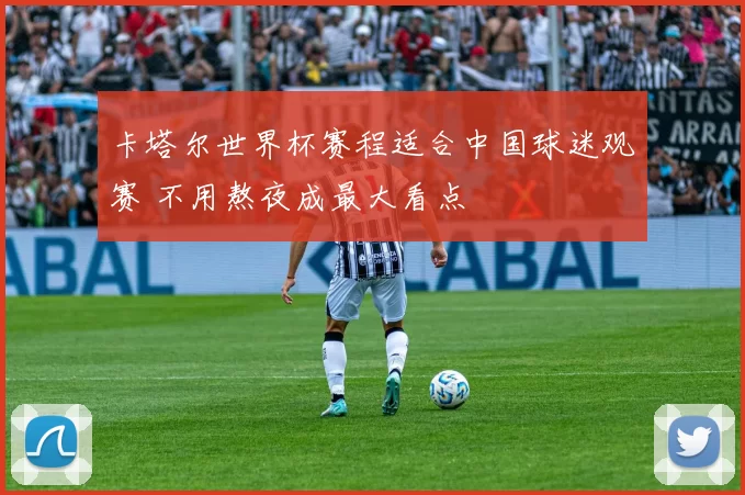 卡塔尔世界杯赛程适合中国球迷观赛 不用熬夜成最大看点