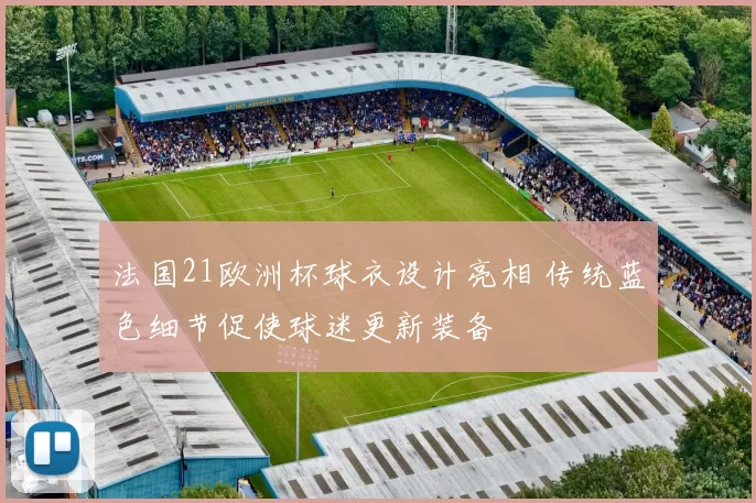 法国21欧洲杯球衣设计亮相 传统蓝色细节促使球迷更新装备