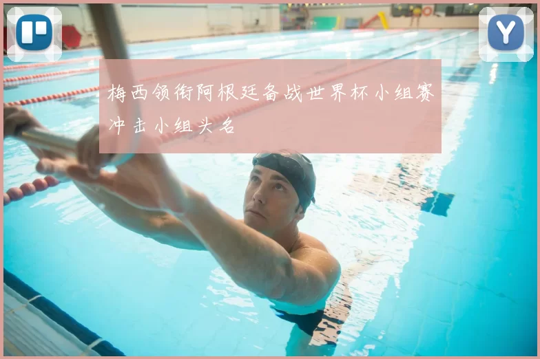 梅西领衔阿根廷备战世界杯小组赛冲击小组头名