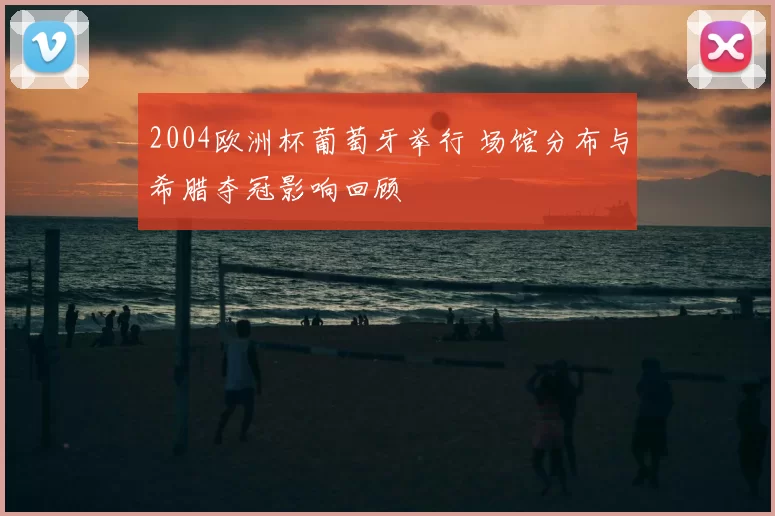 2004欧洲杯葡萄牙举行 场馆分布与希腊夺冠影响回顾