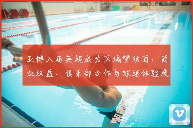 亚博入局英超成为区域赞助商，商业权益、俱乐部合作与球迷体验展望