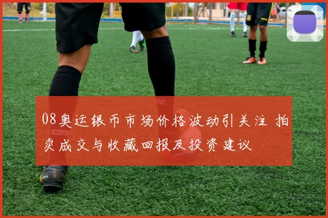 08奥运银币市场价格波动引关注 拍卖成交与收藏回报及投资建议