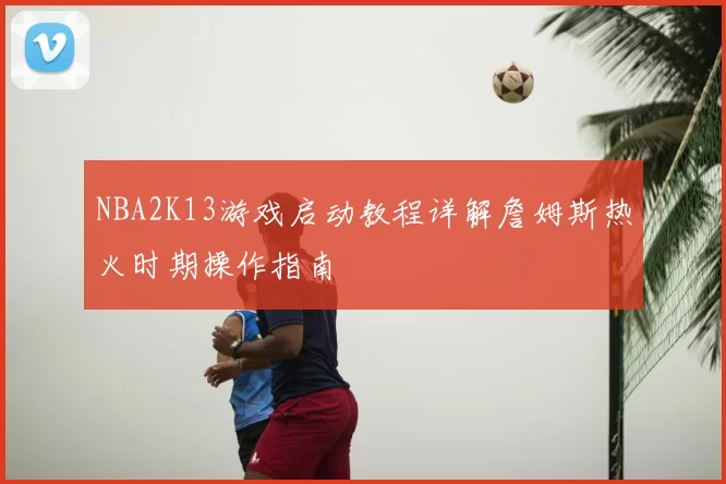 NBA2K13游戏启动教程详解詹姆斯热火时期操作指南