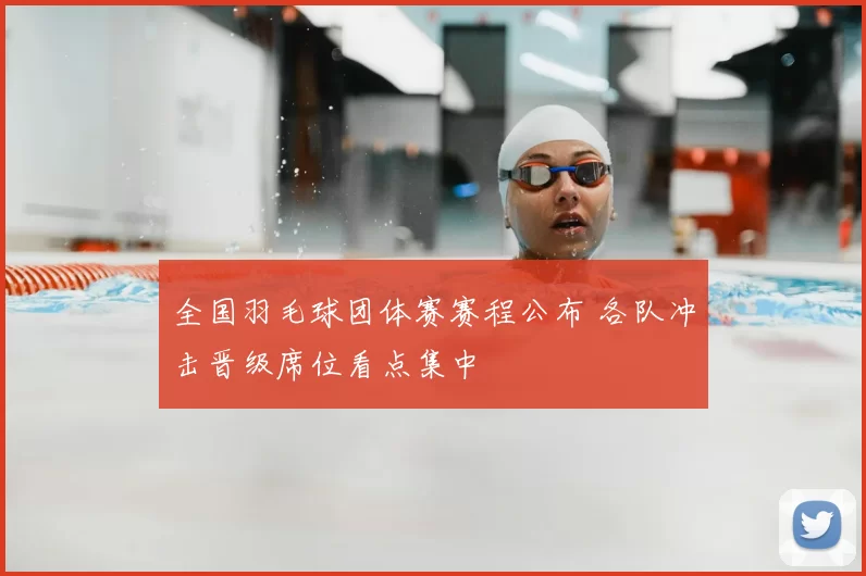 全国羽毛球团体赛赛程公布 各队冲击晋级席位看点集中