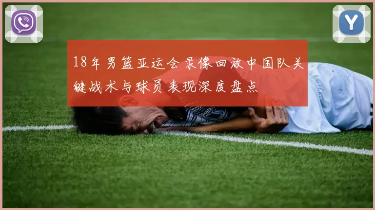 18年男篮亚运会录像回放中国队关键战术与球员表现深度盘点