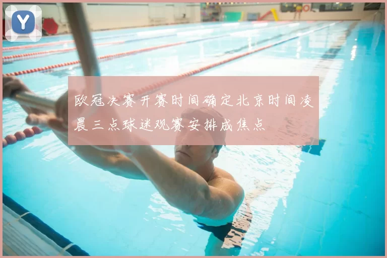 欧冠决赛开赛时间确定北京时间凌晨三点球迷观赛安排成焦点