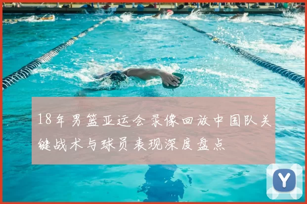 18年男篮亚运会录像回放中国队关键战术与球员表现深度盘点