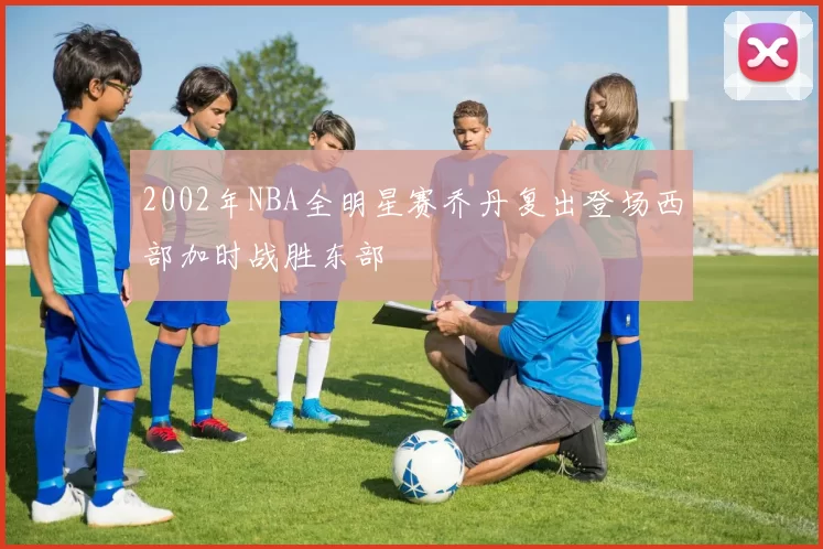 2002年NBA全明星赛乔丹复出登场西部加时战胜东部