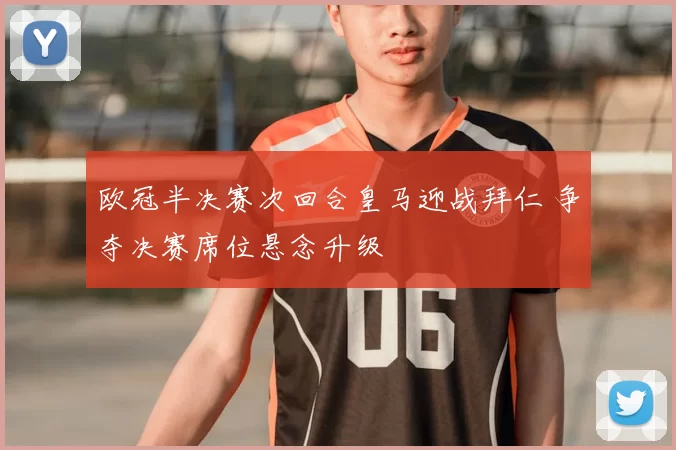 欧冠半决赛次回合皇马迎战拜仁 争夺决赛席位悬念升级