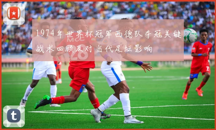 1974年世界杯冠军西德队夺冠关键战术回顾及对当代足坛影响