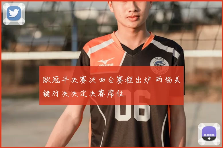 欧冠半决赛次回合赛程出炉 两场关键对决决定决赛席位