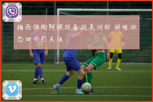 梅西领衔阿根廷备战美洲杯 训练状态回升引关注