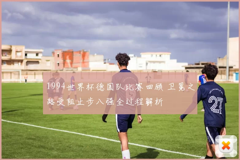 1994世界杯德国队比赛回顾 卫冕之路受阻止步八强全过程解析