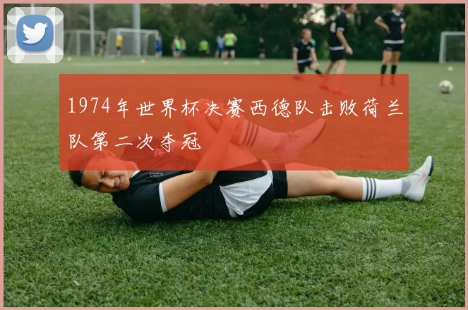 1974年世界杯决赛西德队击败荷兰队第二次夺冠