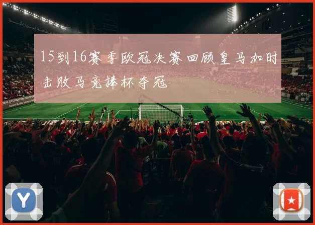 15到16赛季欧冠决赛回顾皇马加时击败马竞捧杯夺冠