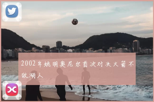 2002年姚明奥尼尔首次对决火箭不敌湖人
