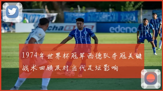 1974年世界杯冠军西德队夺冠关键战术回顾及对当代足坛影响