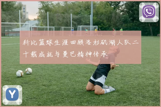 科比篮球生涯回顾洛杉矶湖人队二十载成就与曼巴精神传承