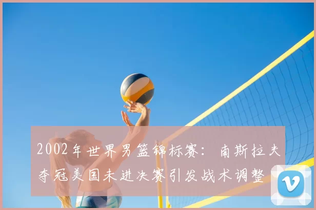 2002年世界男篮锦标赛：南斯拉夫夺冠美国未进决赛引发战术调整