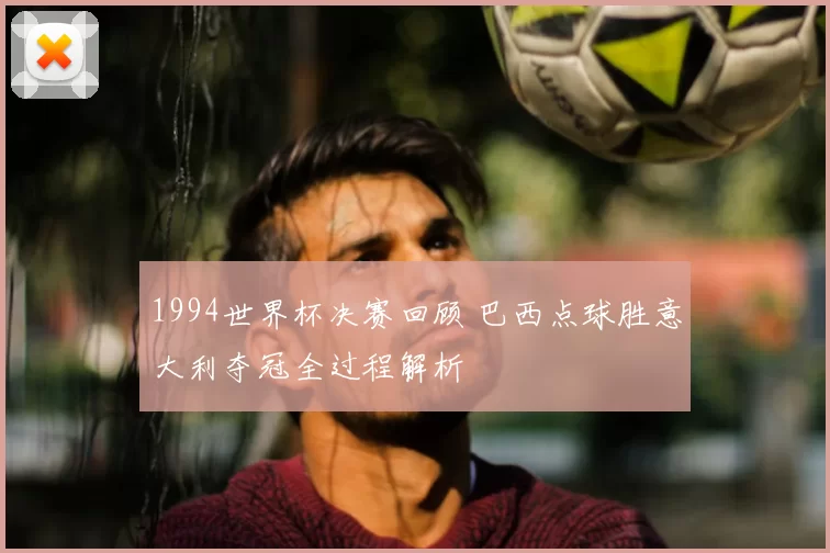 1994世界杯决赛回顾 巴西点球胜意大利夺冠全过程解析