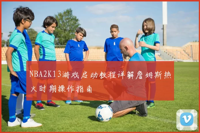 NBA2K13游戏启动教程详解詹姆斯热火时期操作指南