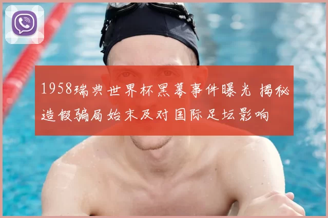 1958瑞典世界杯黑幕事件曝光 揭秘造假骗局始末及对国际足坛影响