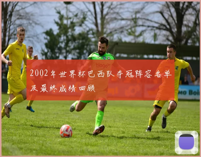 2002年世界杯巴西队夺冠阵容名单及最终成绩回顾