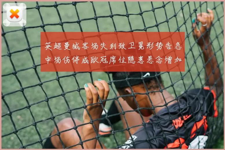 英超曼城客场失利致卫冕形势告急中场伤停成欧冠席位隐患悬念增加