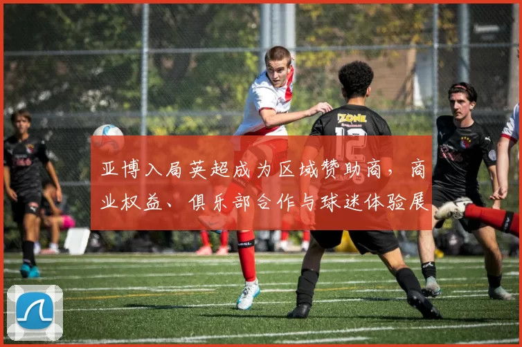 亚博入局英超成为区域赞助商，商业权益、俱乐部合作与球迷体验展望