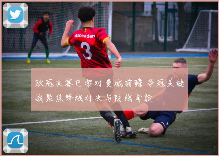 欧冠决赛巴黎对曼城前瞻 争冠关键战聚焦锋线对决与防线考验