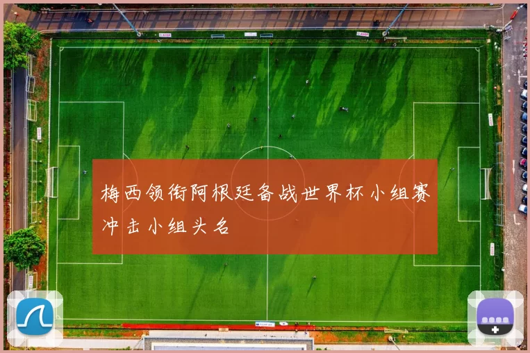 梅西领衔阿根廷备战世界杯小组赛冲击小组头名