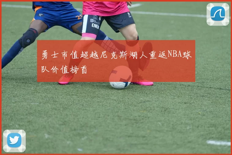 勇士市值超越尼克斯湖人重返NBA球队价值榜首