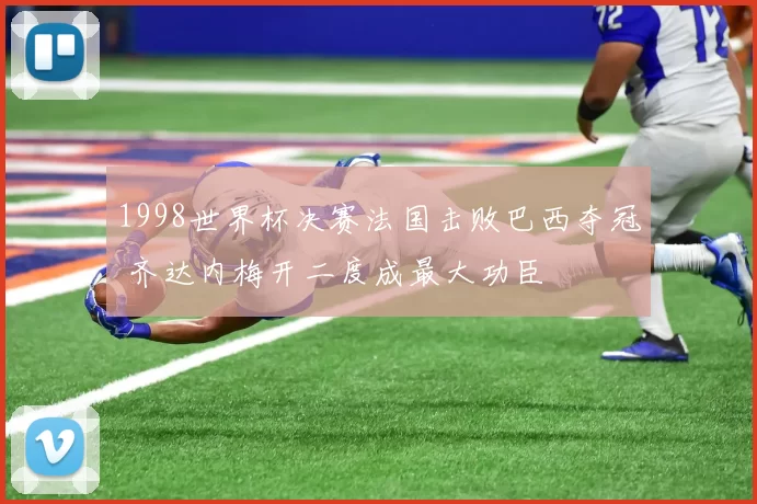 1998世界杯决赛法国击败巴西夺冠 齐达内梅开二度成最大功臣
