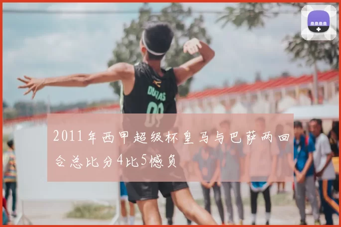 2011年西甲超级杯皇马与巴萨两回合总比分4比5憾负