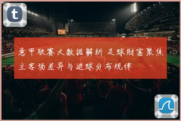 意甲联赛大数据解析 足球财富聚焦主客场差异与进球分布规律