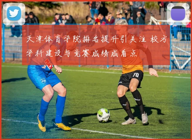 天津体育学院排名提升引关注 校方学科建设与竞赛成绩成看点