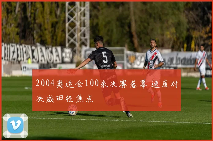 2004奥运会100米决赛落幕 速度对决成田径焦点