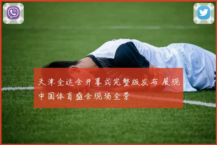 天津全运会开幕式完整版发布 展现中国体育盛会现场全景