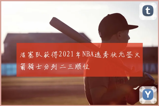 活塞队获得2021年NBA选秀状元签火箭骑士分列二三顺位