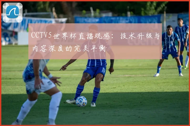CCTV5世界杯直播观感:技术升级与内容深度的完美平衡