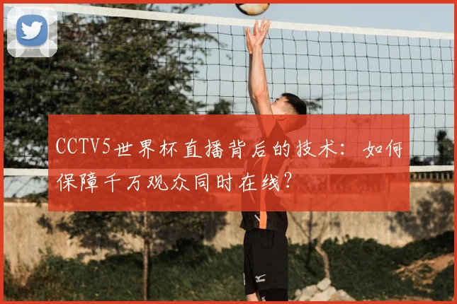 CCTV5世界杯直播背后的技术：如何保障千万观众同时在线？