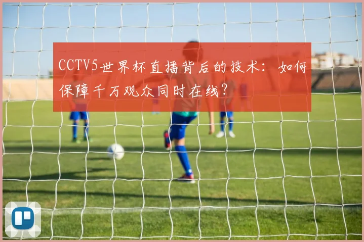 CCTV5世界杯直播背后的技术：如何保障千万观众同时在线？