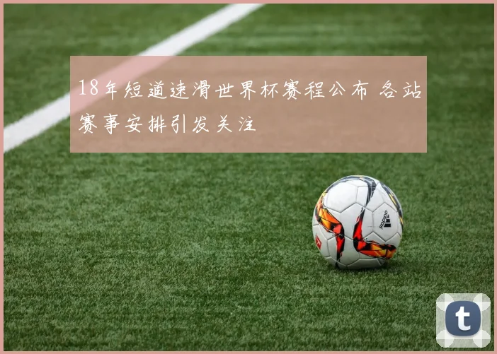 18年短道速滑世界杯赛程公布 各站赛事安排引发关注