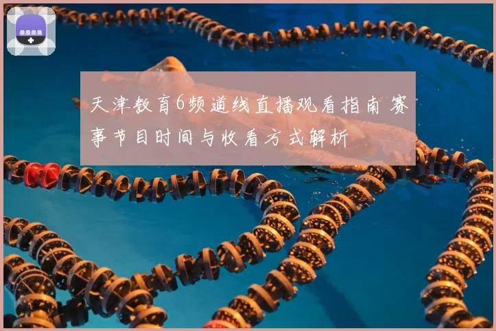 天津教育6频道线直播观看指南 赛事节目时间与收看方式解析