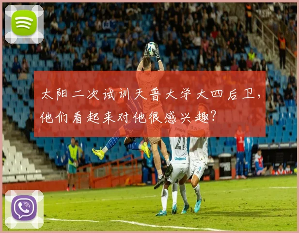 太阳二次试训天普大学大四后卫，他们看起来对他很感兴趣？